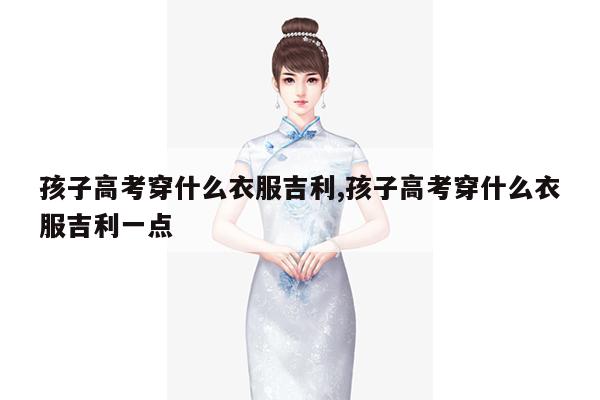 孩子高考穿什么衣服吉利,孩子高考穿什么衣服吉利一点