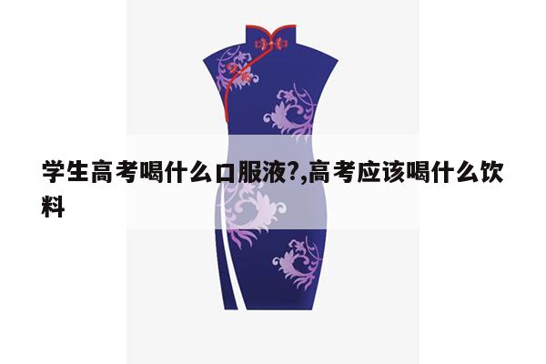 学生高考喝什么口服液?,高考应该喝什么饮料