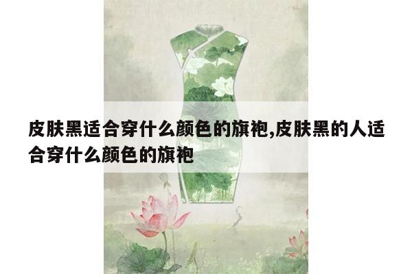 皮肤黑适合穿什么颜色的旗袍,皮肤黑的人适合穿什么颜色的旗袍