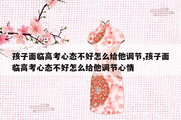 孩子面临高考心态不好怎么给他调节,孩子面临高考心态不好怎么给他调节心情