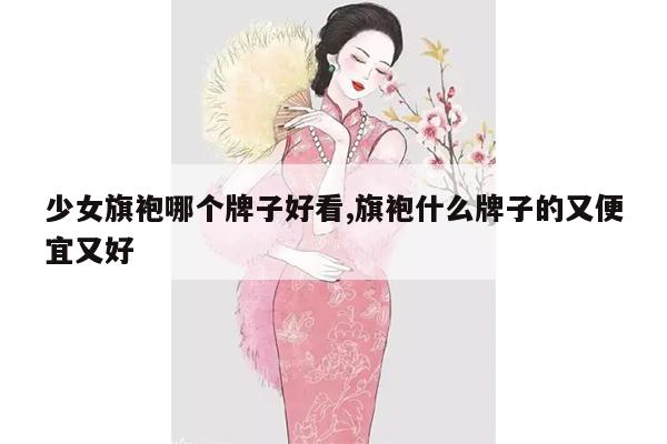 少女旗袍哪个牌子好看,旗袍什么牌子的又便宜又好