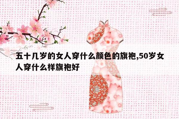 五十几岁的女人穿什么颜色的旗袍,50岁女人穿什么样旗袍好