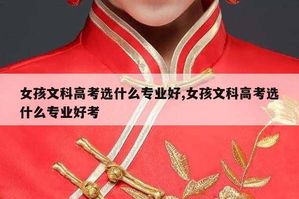 女孩文科高考选什么专业好,女孩文科高考选什么专业好考