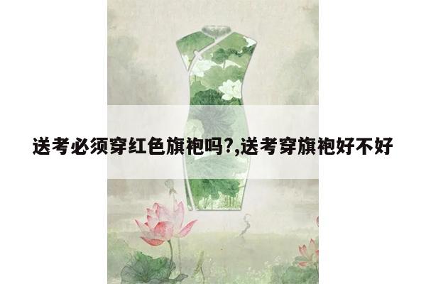 送考必须穿红色旗袍吗?,送考穿旗袍好不好