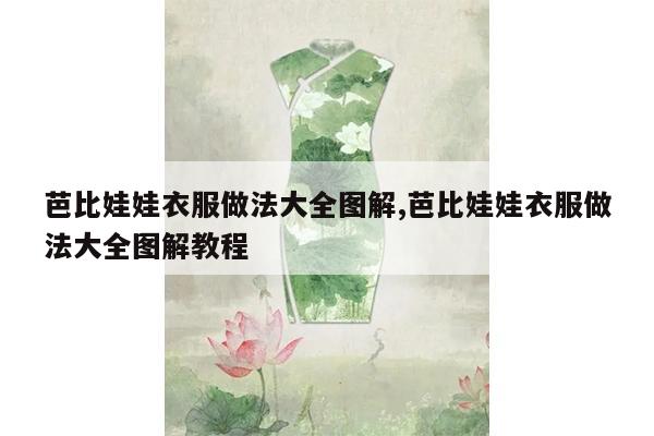 芭比娃娃衣服做法大全图解,芭比娃娃衣服做法大全图解教程