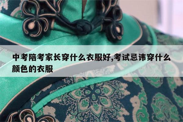 中考陪考家长穿什么衣服好,考试忌讳穿什么颜色的衣服