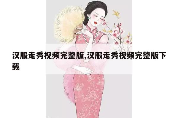 汉服走秀视频完整版,汉服走秀视频完整版下载