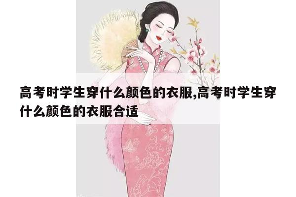 高考时学生穿什么颜色的衣服,高考时学生穿什么颜色的衣服合适