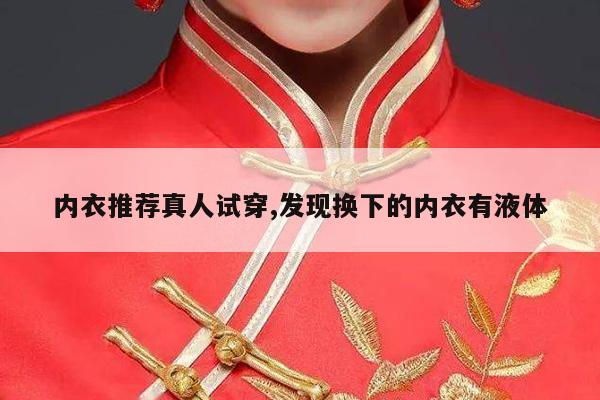 内衣推荐真人试穿,发现换下的内衣有液体