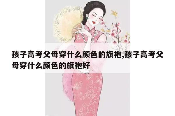 孩子高考父母穿什么颜色的旗袍,孩子高考父母穿什么颜色的旗袍好