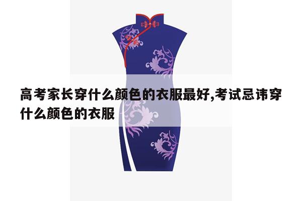 高考家长穿什么颜色的衣服最好,考试忌讳穿什么颜色的衣服