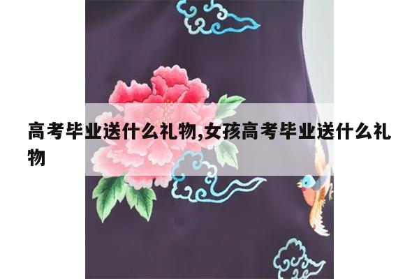 高考毕业送什么礼物,女孩高考毕业送什么礼物