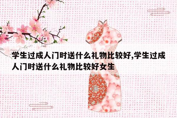 学生过成人门时送什么礼物比较好,学生过成人门时送什么礼物比较好女生