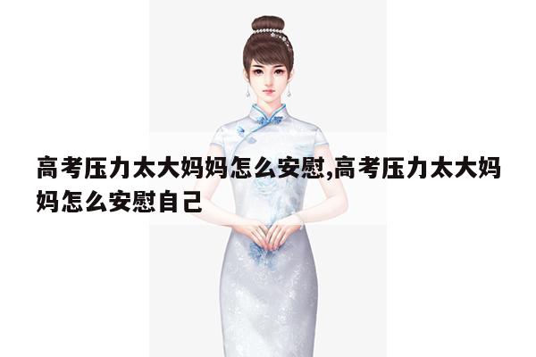 高考压力太大妈妈怎么安慰,高考压力太大妈妈怎么安慰自己