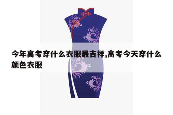 今年高考穿什么衣服最吉祥,高考今天穿什么颜色衣服