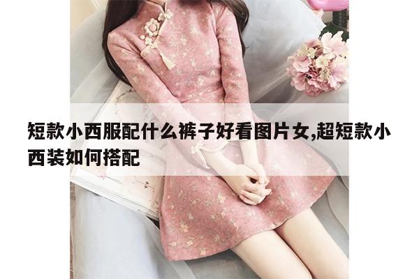 短款小西服配什么裤子好看图片女,超短款小西装如何搭配