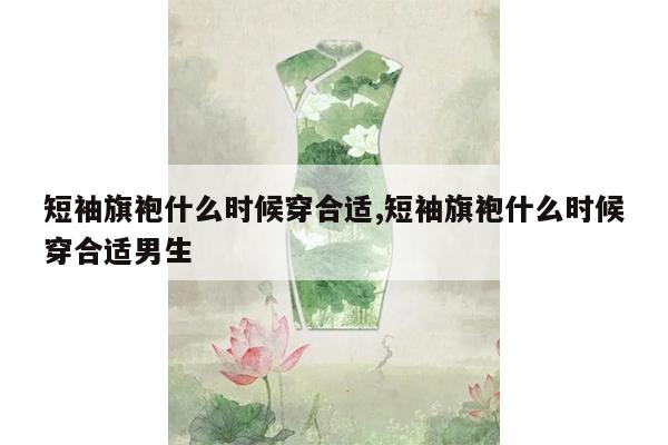 短袖旗袍什么时候穿合适,短袖旗袍什么时候穿合适男生