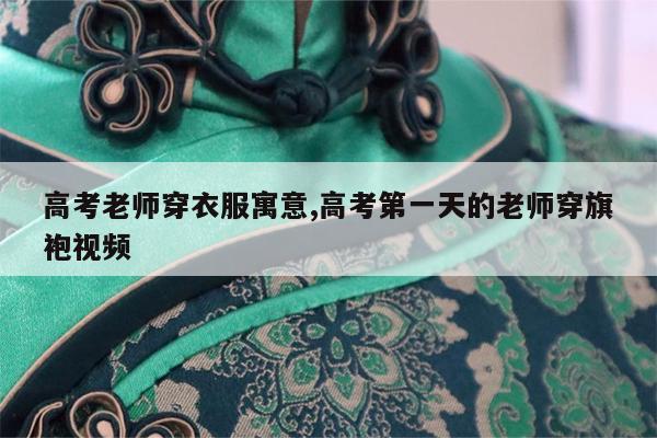 高考老师穿衣服寓意,高考第一天的老师穿旗袍视频