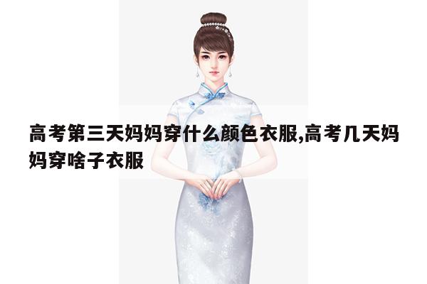 高考第三天妈妈穿什么颜色衣服,高考几天妈妈穿啥子衣服