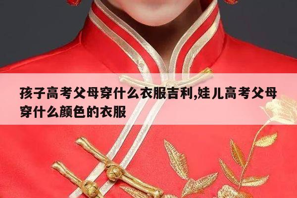 孩子高考父母穿什么衣服吉利,娃儿高考父母穿什么颜色的衣服