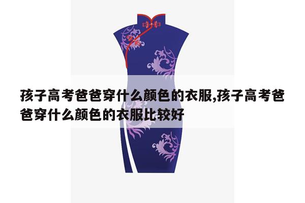 孩子高考爸爸穿什么颜色的衣服,孩子高考爸爸穿什么颜色的衣服比较好