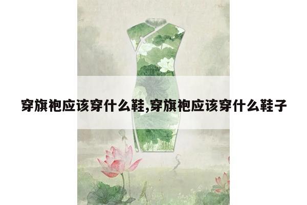 穿旗袍应该穿什么鞋,穿旗袍应该穿什么鞋子