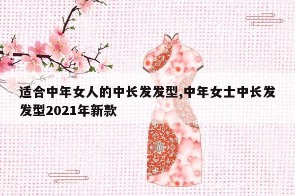 适合中年女人的中长发发型,中年女士中长发发型2021年新款