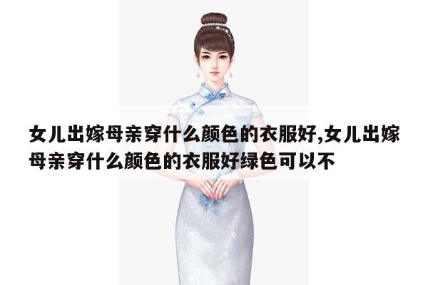 女儿出嫁母亲穿什么颜色的衣服好,女儿出嫁母亲穿什么颜色的衣服好绿色可以不