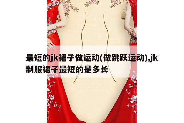 最短的jk裙子做运动(做跳跃运动),jk制服裙子最短的是多长