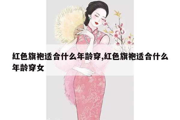 红色旗袍适合什么年龄穿,红色旗袍适合什么年龄穿女