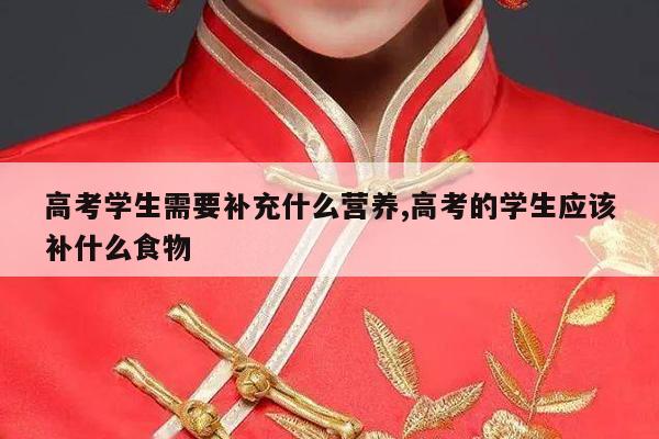 高考学生需要补充什么营养,高考的学生应该补什么食物