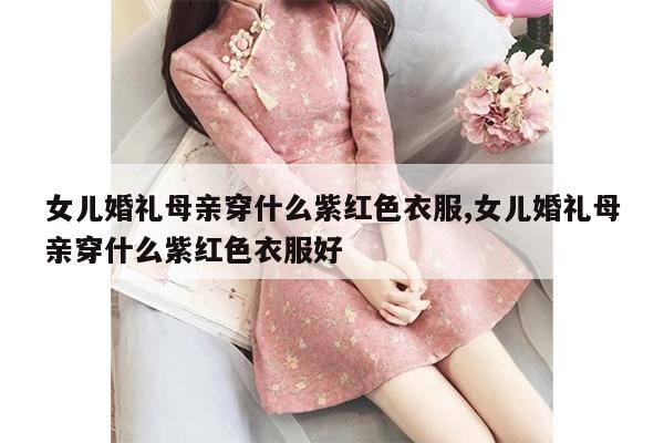 女儿婚礼母亲穿什么紫红色衣服,女儿婚礼母亲穿什么紫红色衣服好