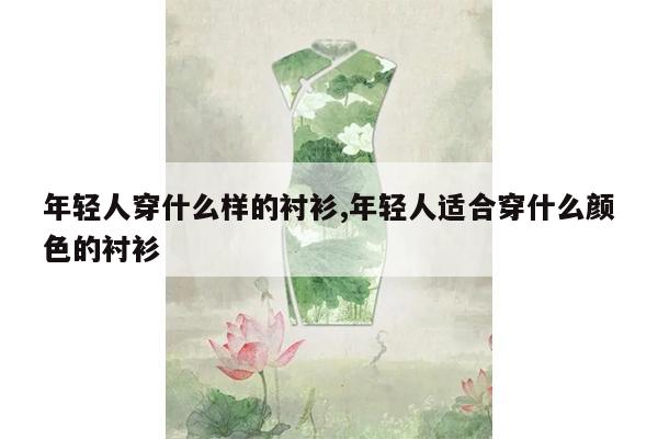 年轻人穿什么样的衬衫,年轻人适合穿什么颜色的衬衫