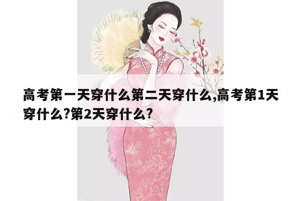 高考第一天穿什么第二天穿什么,高考第1天穿什么?第2天穿什么?