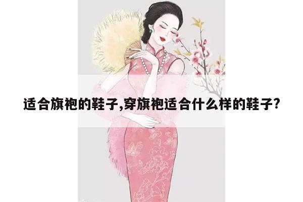 适合旗袍的鞋子,穿旗袍适合什么样的鞋子?