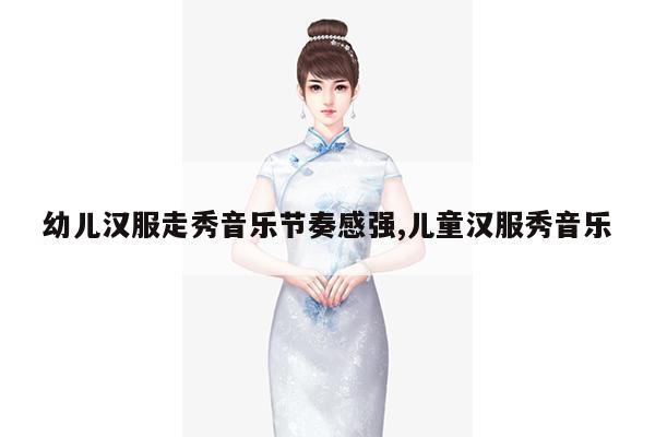 幼儿汉服走秀音乐节奏感强,儿童汉服秀音乐