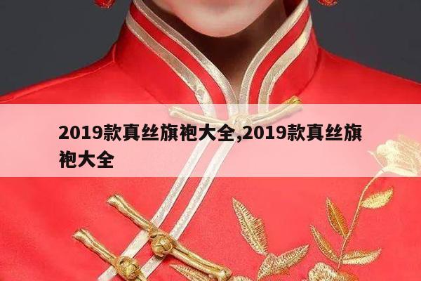 2019款真丝旗袍大全,2019款真丝旗袍大全