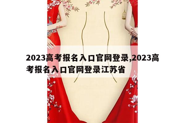 2023高考报名入口官网登录,2023高考报名入口官网登录江苏省