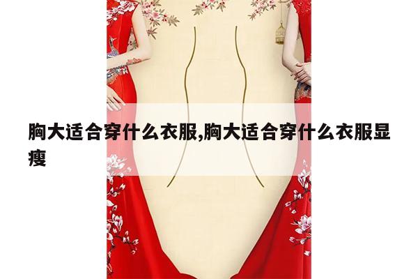 胸大适合穿什么衣服,胸大适合穿什么衣服显瘦