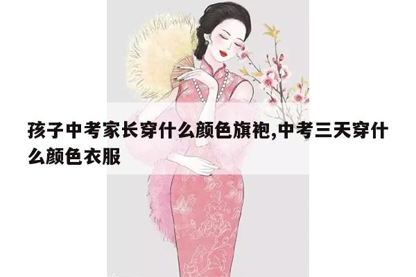 孩子中考家长穿什么颜色旗袍,中考三天穿什么颜色衣服