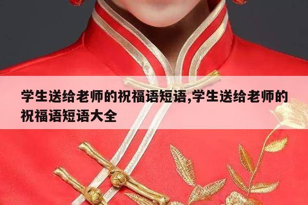 学生送给老师的祝福语短语,学生送给老师的祝福语短语大全