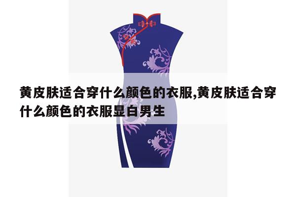 黄皮肤适合穿什么颜色的衣服,黄皮肤适合穿什么颜色的衣服显白男生