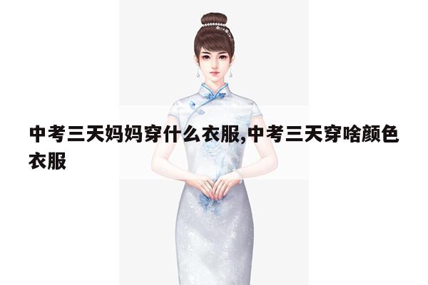 中考三天妈妈穿什么衣服,中考三天穿啥颜色衣服