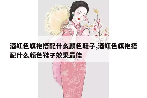 酒红色旗袍搭配什么颜色鞋子,酒红色旗袍搭配什么颜色鞋子效果最佳