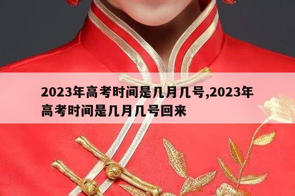 2023年高考时间是几月几号,2023年高考时间是几月几号回来