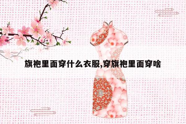 旗袍里面穿什么衣服,穿旗袍里面穿啥