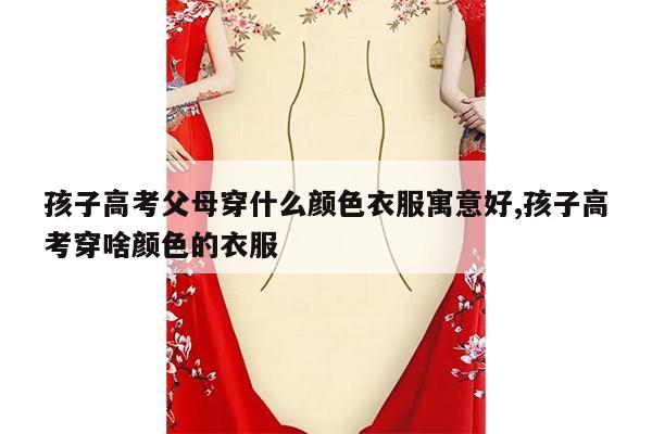 孩子高考父母穿什么颜色衣服寓意好,孩子高考穿啥颜色的衣服