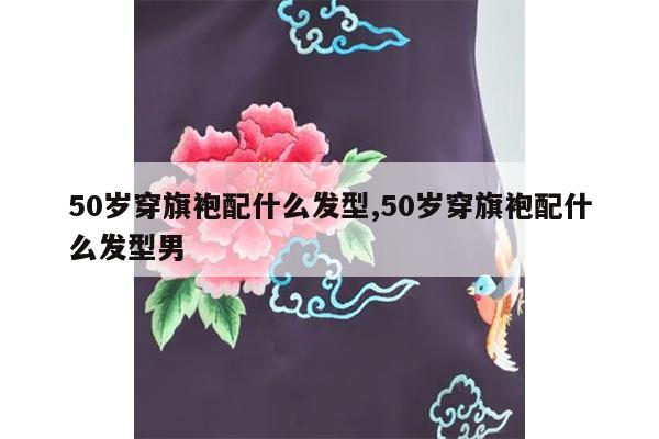 50岁穿旗袍配什么发型,50岁穿旗袍配什么发型男