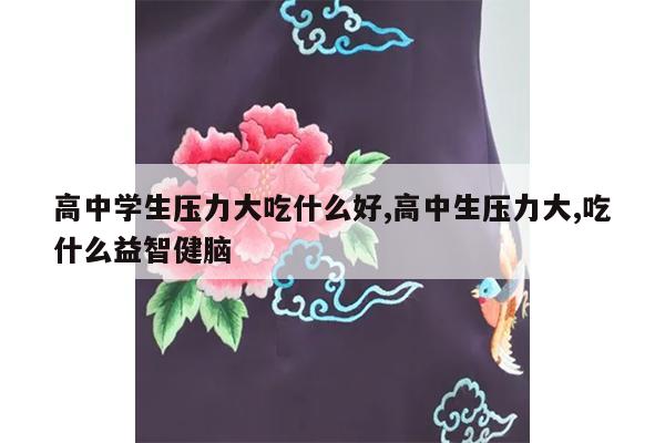 高中学生压力大吃什么好,高中生压力大,吃什么益智健脑