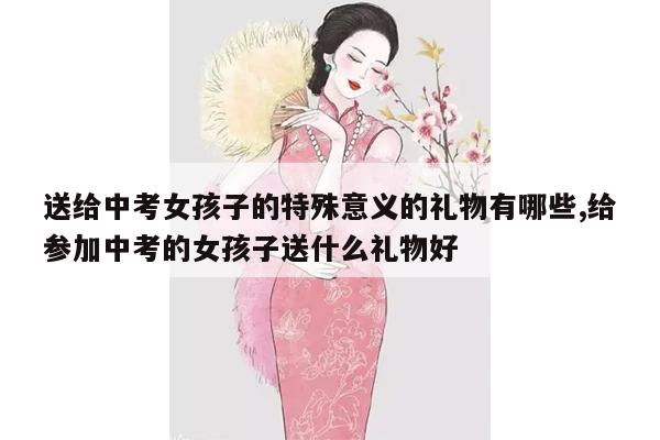 送给中考女孩子的特殊意义的礼物有哪些,给参加中考的女孩子送什么礼物好